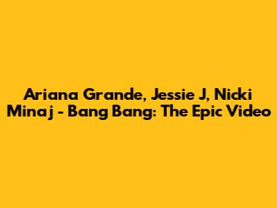Ariana Grande, Jessie J, Nicki Minaj - Bang Bang: The Epic Video