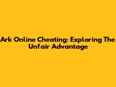 Ark Online Cheating: Exploring The Unfair Advantage