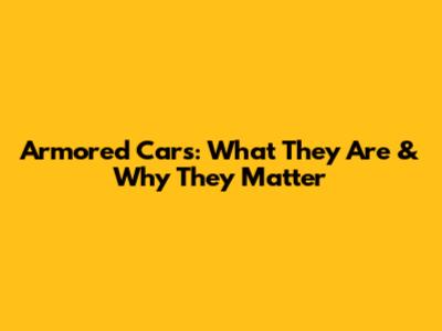 Armored Cars: What They Are & Why They Matter