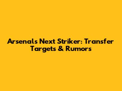 Arsenal's Next Striker: Transfer Targets & Rumors