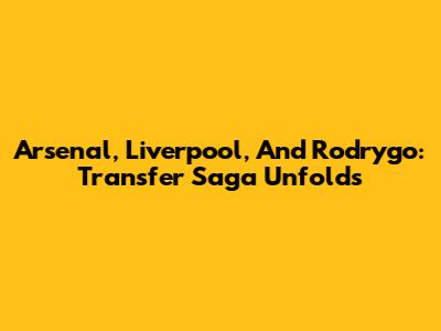 Arsenal, Liverpool, And Rodrygo: Transfer Saga Unfolds