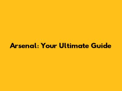 Arsenal: Your Ultimate Guide