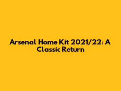 Arsenal Home Kit 2021/22: A Classic Return