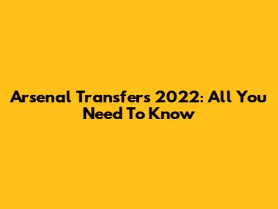 Arsenal Transfers 2022: All You Need To Know