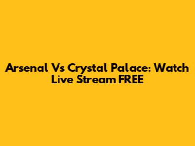 Arsenal Vs Crystal Palace: Watch Live Stream FREE