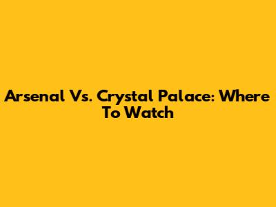 Arsenal Vs. Crystal Palace: Where To Watch