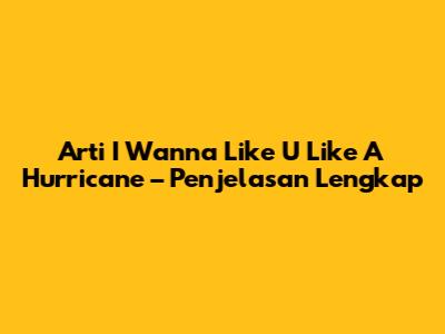 Arti 'I Wanna Like U Like A Hurricane' – Penjelasan Lengkap