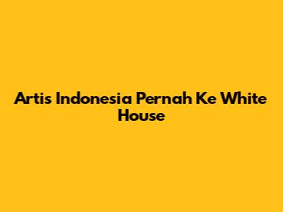 Artis Indonesia Pernah Ke White House