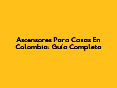 Ascensores Para Casas En Colombia: Guía Completa
