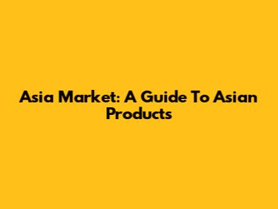 Asia Market: A Guide To Asian Products