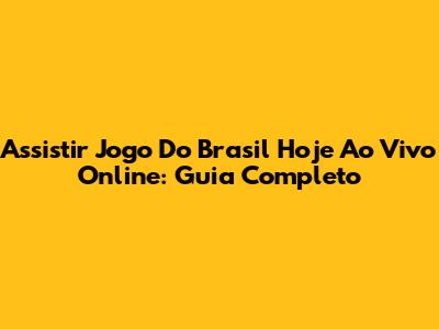 Assistir Jogo Do Brasil Hoje Ao Vivo Online: Guia Completo