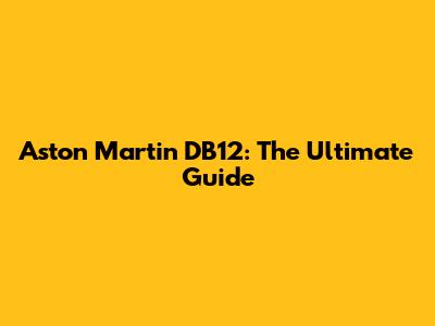 Aston Martin DB12: The Ultimate Guide