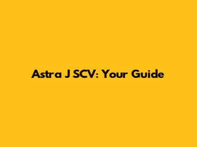 Astra J SCV: Your Guide