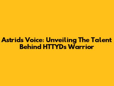 Astrid's Voice: Unveiling The Talent Behind HTTYD's Warrior