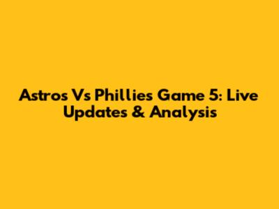 Astros Vs Phillies Game 5: Live Updates & Analysis