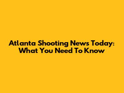 Atlanta Shooting News Today: What You Need To Know