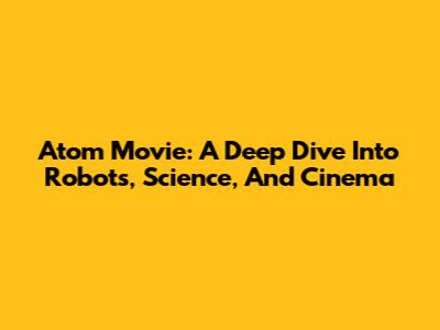 Atom Movie: A Deep Dive Into Robots, Science, And Cinema