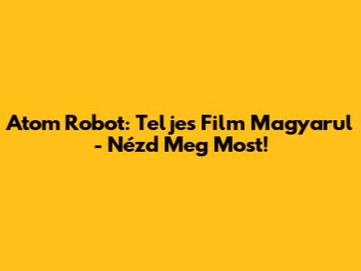 Atom Robot: Teljes Film Magyarul - Nézd Meg Most!