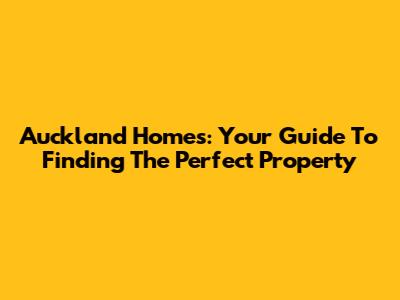Auckland Homes: Your Guide To Finding The Perfect Property