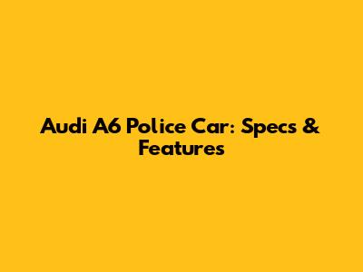 Audi A6 Police Car: Specs & Features
