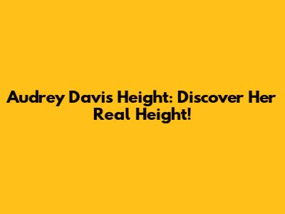 Audrey Davis Height: Discover Her Real Height!