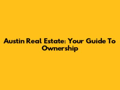 Austin Real Estate: Your Guide To Ownership