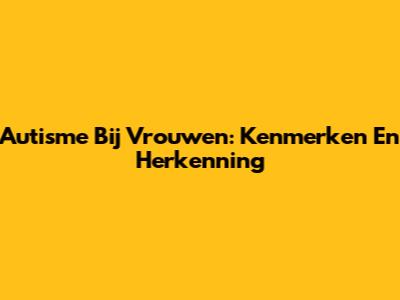 Autisme Bij Vrouwen: Kenmerken En Herkenning