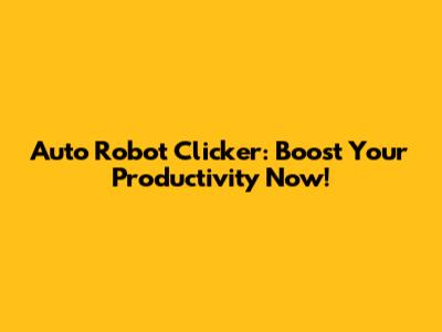 Auto Robot Clicker: Boost Your Productivity Now!