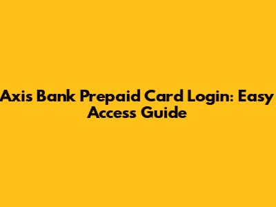 Axis Bank Prepaid Card Login: Easy Access Guide