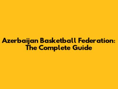 Azerbaijan Basketball Federation: The Complete Guide