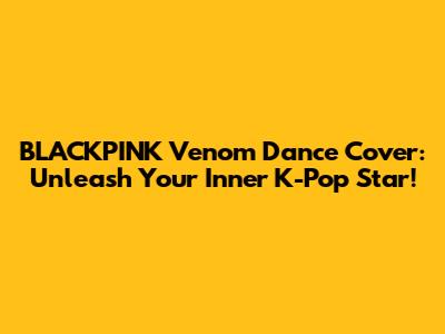 BLACKPINK Venom Dance Cover: Unleash Your Inner K-Pop Star!