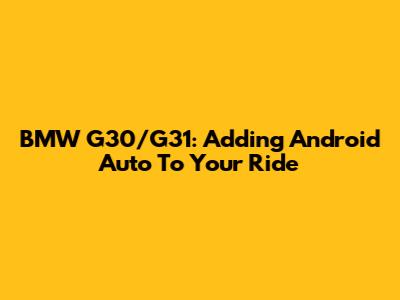 BMW G30/G31: Adding Android Auto To Your Ride