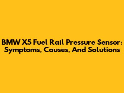 BMW X5 Fuel Rail Pressure Sensor: Symptoms, Causes, And Solutions