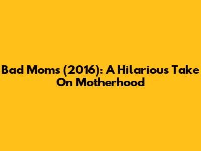 Bad Moms (2016): A Hilarious Take On Motherhood