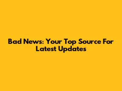 Bad News: Your Top Source For Latest Updates