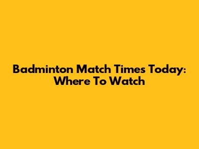 Badminton Match Times Today: Where To Watch
