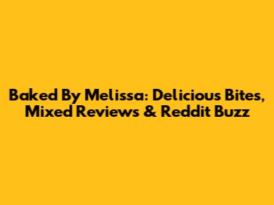 Baked By Melissa: Delicious Bites, Mixed Reviews & Reddit Buzz