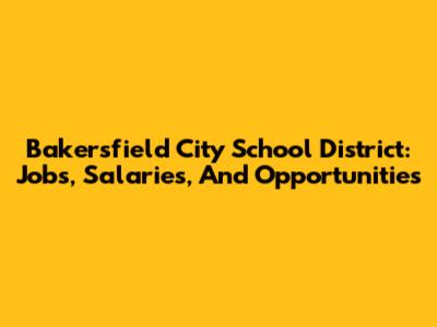 Bakersfield City School District: Jobs, Salaries, And Opportunities