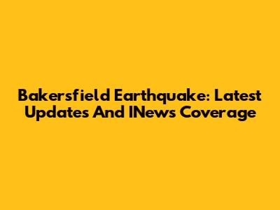 Bakersfield Earthquake: Latest Updates And INews Coverage