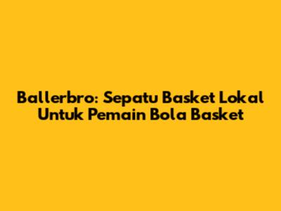 Ballerbro: Sepatu Basket Lokal Untuk Pemain Bola Basket