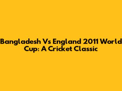 Bangladesh Vs England 2011 World Cup: A Cricket Classic