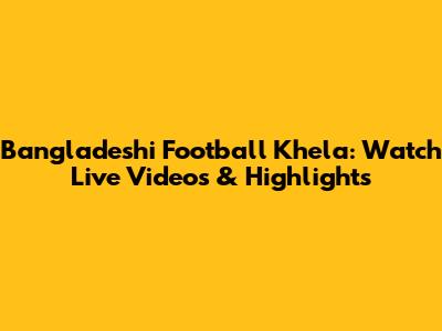 Bangladeshi Football Khela: Watch Live Videos & Highlights