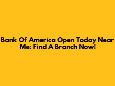 Bank Of America Open Today Near Me: Find A Branch Now!