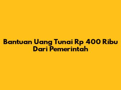 Bantuan Uang Tunai Rp 400 Ribu Dari Pemerintah