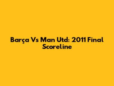 Barça Vs Man Utd: 2011 Final Scoreline