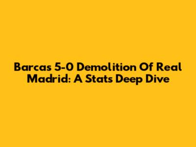 Barca's 5-0 Demolition Of Real Madrid: A Stats Deep Dive