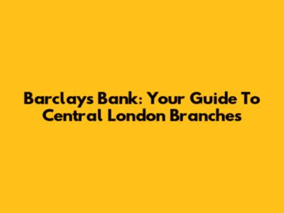 Barclays Bank: Your Guide To Central London Branches