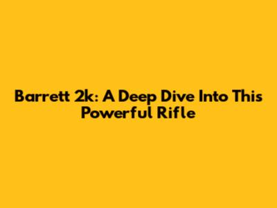 Barrett 2k: A Deep Dive Into This Powerful Rifle