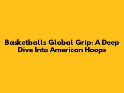 Basketball's Global Grip: A Deep Dive Into American Hoops