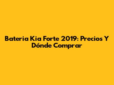 Bateria Kia Forte 2019: Precios Y Dónde Comprar